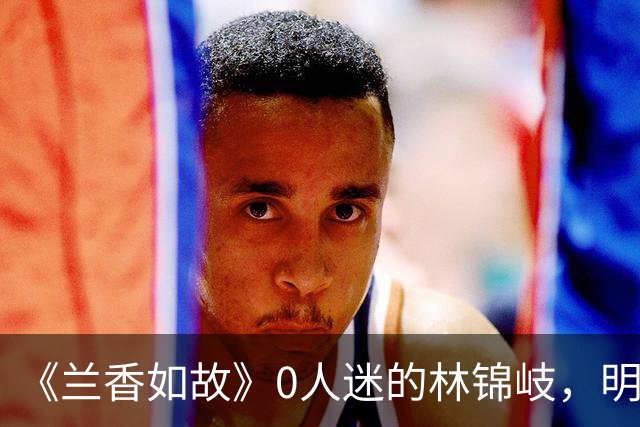 《兰香如故》0人迷的林锦岐，明明人设很讨厌，为啥还能火出圈，只因为帅吗？