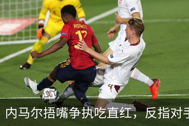 内马尔捂嘴争执吃直红，反指对手滥用反歧视规则