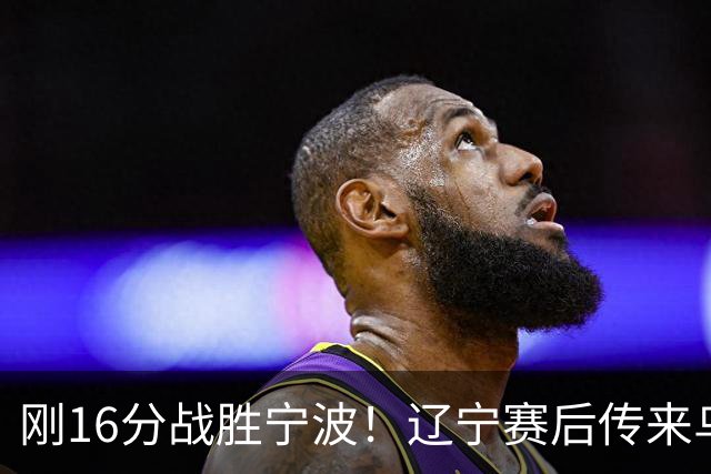 刚16分战胜宁波！辽宁赛后传来乌戈消息，爱德华兹说的很实在