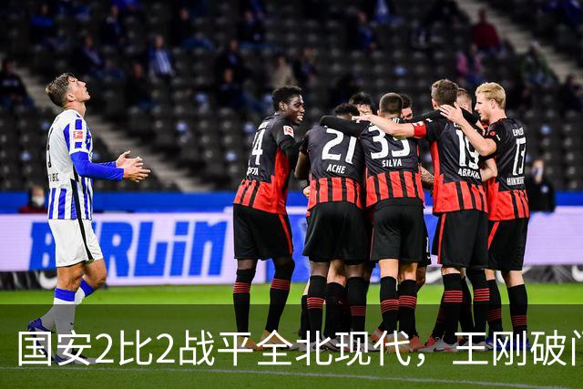 国安2比2战平全北现代，王刚破门迎来爆发，下赛季离队无悬念