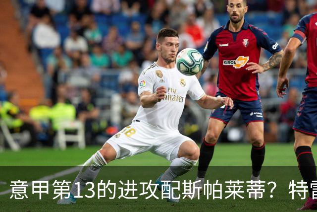 意甲第13的进攻配斯帕莱蒂?特雷维萨尼点名尤文引援