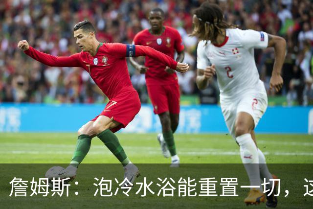 詹姆斯：泡冷水浴能重置一切，这习惯我坚持了20年