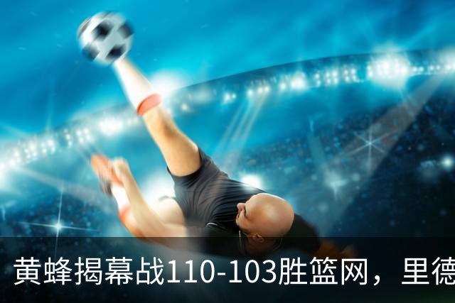 黄蜂揭幕战110-103胜篮网,里德20+11+7艾伦21分